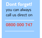 Dont Forget! - You can always call us direct on - 800 000 747